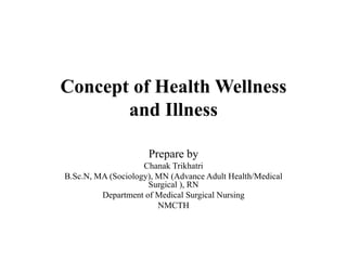 Concept of Health Wellness
and Illness
Prepare by
Chanak Trikhatri
B.Sc.N, MA (Sociology), MN (Advance Adult Health/Medical
Surgical ), RN
Department of Medical Surgical Nursing
NMCTH
 