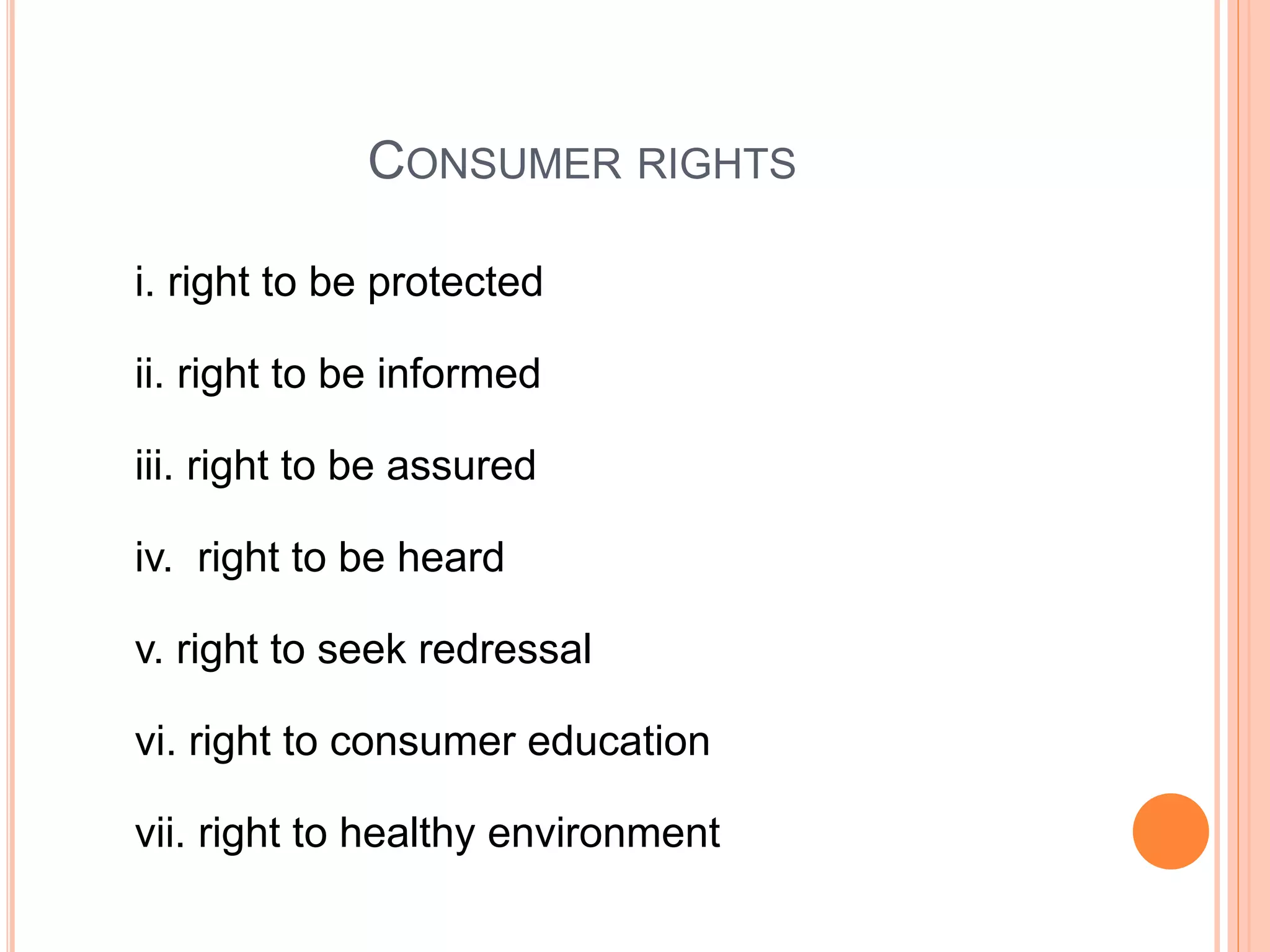 CONSUMER RIGHTS
i. right to be protected
ii. right to be informed
iii. right to be assured
iv. right to be heard
v. right to seek redressal
vi. right to consumer education
vii. right to healthy environment
 