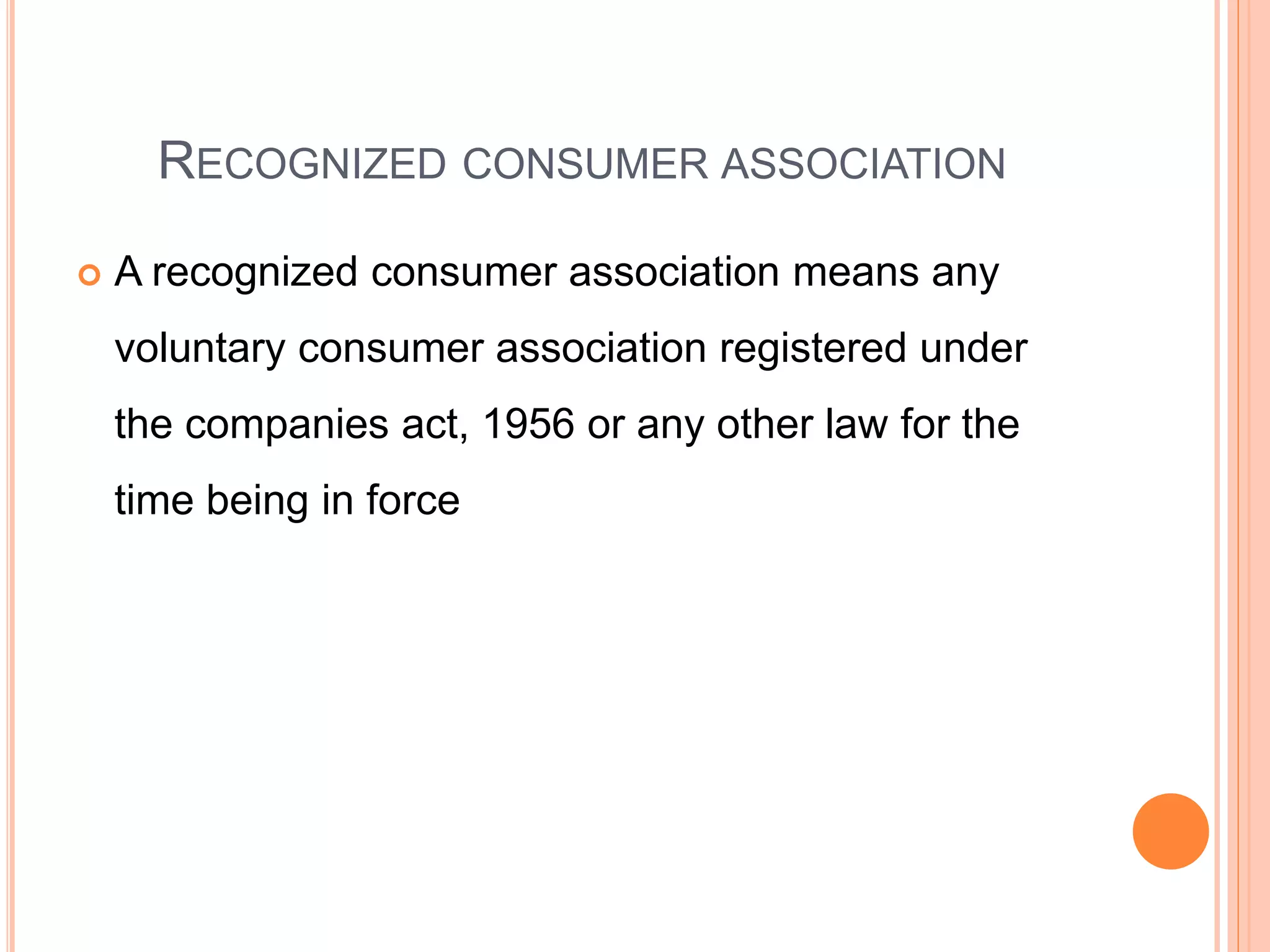RECOGNIZED CONSUMER ASSOCIATION
 A recognized consumer association means any
voluntary consumer association registered under
the companies act, 1956 or any other law for the
time being in force
 