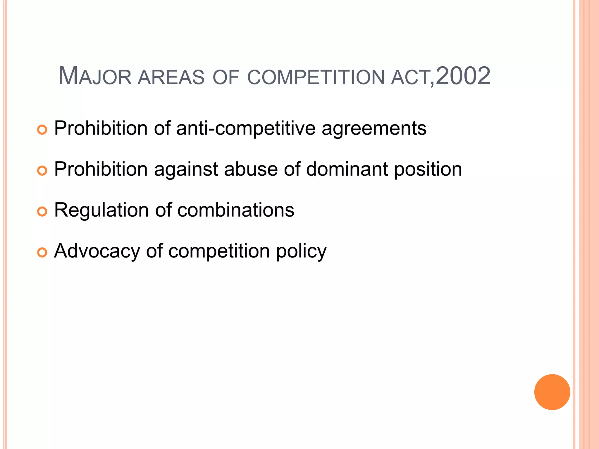 MAJOR AREAS OF COMPETITION ACT,2002
 Prohibition of anti-competitive agreements
 Prohibition against abuse of dominant position
 Regulation of combinations
 Advocacy of competition policy
 