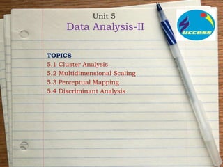 Unit 5
Data Analysis-II
TOPICS
5.1 Cluster Analysis
5.2 Multidimensional Scaling
5.3 Perceptual Mapping
5.4 Discriminant Analysis
 