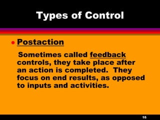 16
Types of Control
 Postaction
Sometimes called feedback
controls, they take place after
an action is completed. They
focus on end results, as opposed
to inputs and activities.
 