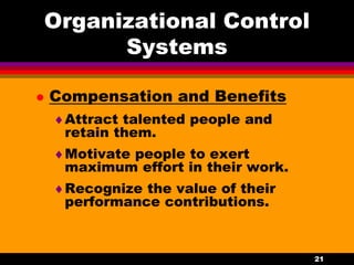 21
Organizational Control
Systems
 Compensation and Benefits
Attract talented people and
retain them.
Motivate people to exert
maximum effort in their work.
Recognize the value of their
performance contributions.
 