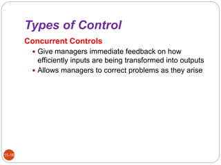 Types of Control
11-16
Concurrent Controls
 Give managers immediate feedback on how
efficiently inputs are being transformed into outputs
 Allows managers to correct problems as they arise
 