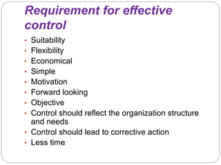 Requirement for effective
control
• Suitability
• Flexibility
• Economical
• Simple
• Motivation
• Forward looking
• Objective
• Control should reflect the organization structure
and needs
• Control should lead to corrective action
• Less time
 