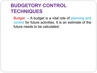 BUDGETORY CONTROL
TECHNIQUES
Budget – A budget is a vital role of planning and
control for future activities. It is an estimate of the
future needs to be calculated.
 