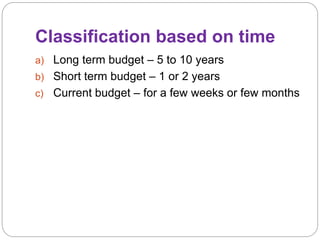 Classification based on time
a) Long term budget – 5 to 10 years
b) Short term budget – 1 or 2 years
c) Current budget – for a few weeks or few months
 