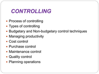 CONTROLLING
 Process of controlling
 Types of controlling
 Budgetary and Non-budgetary control techniques
 Managing productivity
 Cost control
 Purchase control
 Maintenance control
 Quality control
 Planning operations
 