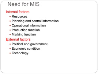 Need for MIS
Internal factors
 Resources
 Planning and control information
 Operational information
 Production function
 Marking function
External factors
 Political and government
 Economic condition
 Technology
 