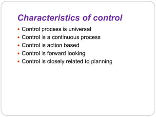Characteristics of control
 Control process is universal
 Control is a continuous process
 Control is action based
 Control is forward looking
 Control is closely related to planning
 