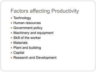 Factors affecting Productivity
 Technology
 Human resources
 Government policy
 Machinery and equipment
 Skill of the worker
 Materials
 Plant and building
 Capital
 Research and Development
 