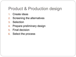 Product & Production design
1. Create ideas
2. Screening the alternatives
3. Selection
4. Prepare preliminary design
5. Final decision
6. Select the process
 
