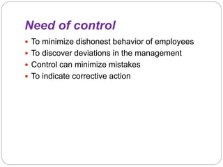 Need of control
 To minimize dishonest behavior of employees
 To discover deviations in the management
 Control can minimize mistakes
 To indicate corrective action
 