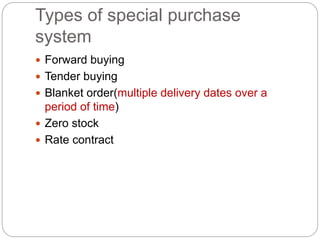 Types of special purchase
system
 Forward buying
 Tender buying
 Blanket order(multiple delivery dates over a
period of time)
 Zero stock
 Rate contract
 