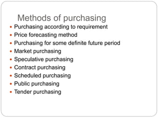 Methods of purchasing
 Purchasing according to requirement
 Price forecasting method
 Purchasing for some definite future period
 Market purchasing
 Speculative purchasing
 Contract purchasing
 Scheduled purchasing
 Public purchasing
 Tender purchasing
 