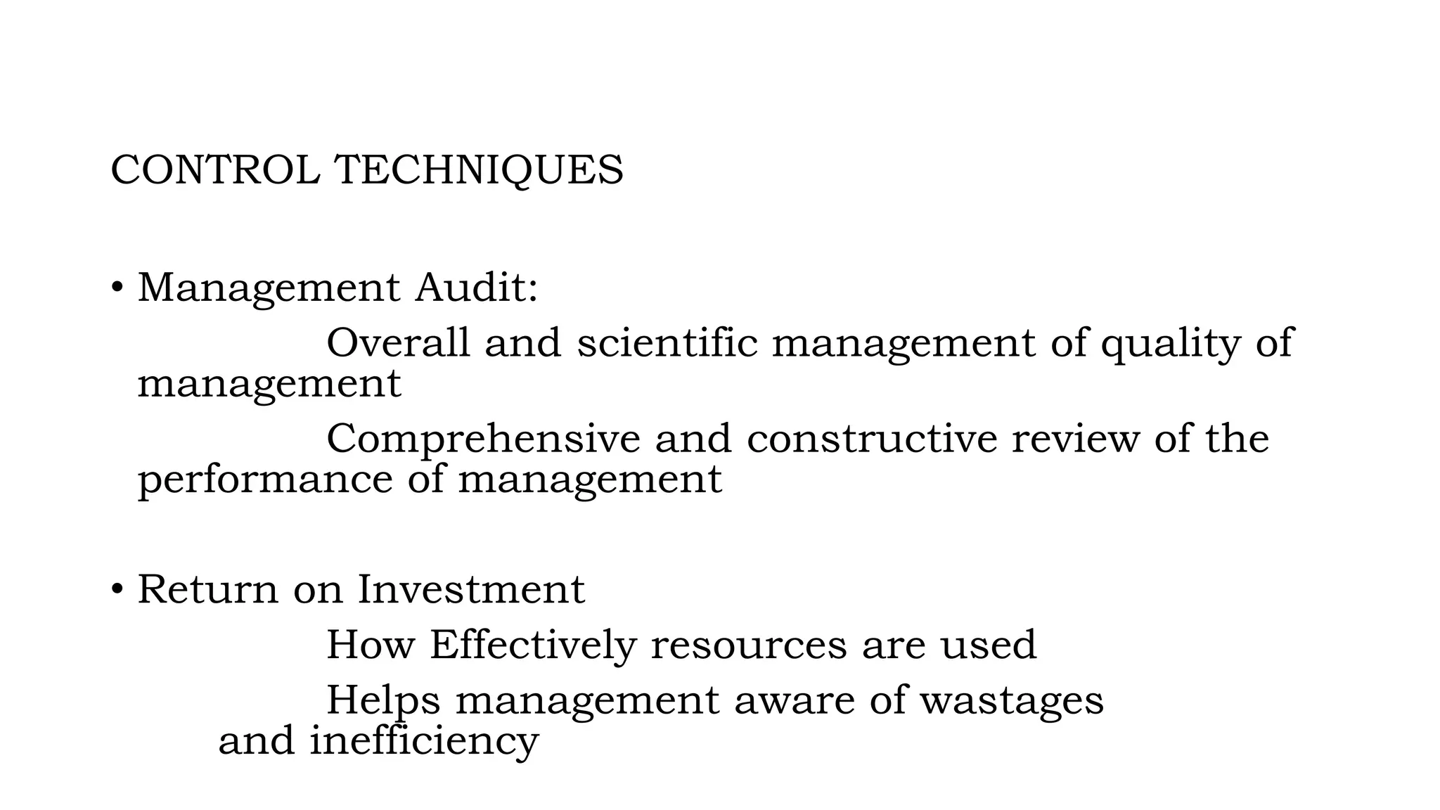 CONTROL TECHNIQUES
• Management Audit:
Overall and scientific management of quality of
management
Comprehensive and constructive review of the
performance of management
• Return on Investment
How Effectively resources are used
Helps management aware of wastages
and inefficiency
 