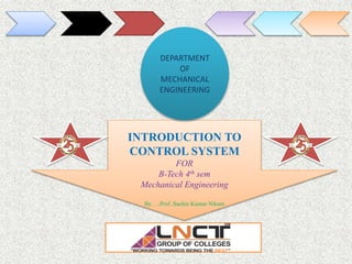 INTRODUCTION TO
CONTROL SYSTEM
FOR
B-Tech 4th sem
Mechanical Engineering
By…..Prof..Sachin Kumar Nikam
DEPARTMENT
OF
MECHANICAL
ENGINEERING
2
 