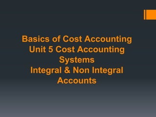 Basics of Cost Accounting
Unit 5 Cost Accounting
Systems
Integral & Non Integral
Accounts
 