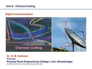Digital Communication
Dr. S. M. Gulhane
Principal,
Pravara Rural Engineering College, Loni, Ahmednagar
Savitribai Phule Pune University, Maharashtra, India
Unit-2 : Channel Coding
1 1
0
0
1
1
0
1
1
0
0
0
1
Channel Coding
 