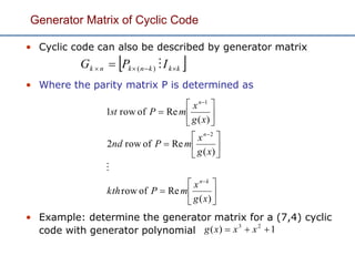 Generator Matrix of Cyclic Code
• Cyclic code can also be described by generator matrix
• Where the parity matrix P is determined as
• Example: determine the generator matrix for a (7,4) cyclic
code with generator polynomial
























)(
Reofrow
)(
Reofrow2
)(
Reofrow1
2
1
xg
x
mPkth
xg
x
mPnd
xg
x
mPst
kn
n
n

 kkknknk IPG   )(
1)( 23
 xxxg
 