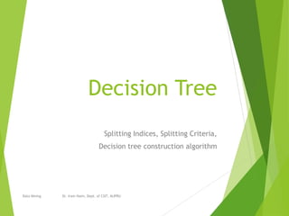 Decision Tree
Splitting Indices, Splitting Criteria,
Decision tree construction algorithm
Data Mining Dr. Iram Naim, Dept. of CSIT, MJPRU
 