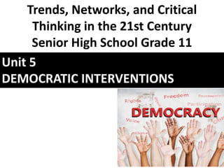 Unit 5
DEMOCRATIC INTERVENTIONS
Trends, Networks, and Critical
Thinking in the 21st Century
Senior High School Grade 11
 