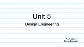 Unit 5
Design Engineering
Preeti Mishra
Course Instructor
 