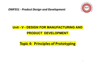 1
Unit - V - DESIGN FOR MANUFACTURING AND
PRODUCT DEVELOPMENT
Topic 4: Principles of Prototyping
OMF551 - Product Design and Development
 
