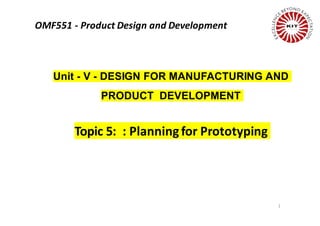 1
Unit - V - DESIGN FOR MANUFACTURING AND
PRODUCT DEVELOPMENT
Topic 5: : Planning for Prototyping
OMF551 - Product Design and Development
 