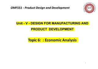 1
Unit - V - DESIGN FOR MANUFACTURING AND
PRODUCT DEVELOPMENT
Topic 6: : Economic Analysis
OMF551 - Product Design and Development
 