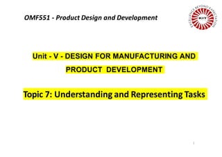 1
Unit - V - DESIGN FOR MANUFACTURING AND
PRODUCT DEVELOPMENT
Topic 7: Understanding and Representing Tasks
OMF551 - Product Design and Development
 