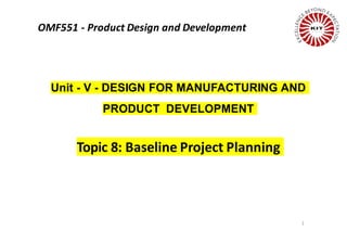 1
Unit - V - DESIGN FOR MANUFACTURING AND
PRODUCT DEVELOPMENT
Topic 8: Baseline Project Planning
OMF551 - Product Design and Development
 