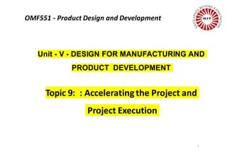 1
Unit - V - DESIGN FOR MANUFACTURING AND
PRODUCT DEVELOPMENT
Topic 9: : Accelerating the Project and
Project Execution
OMF551 - Product Design and Development
 
