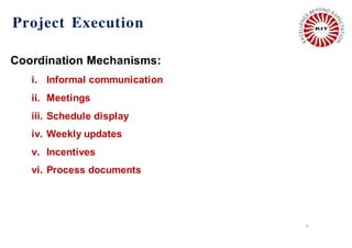 Project Execution
4
Coordination Mechanisms:
i. Informal communication
ii. Meetings
iii. Schedule display
iv. Weekly updates
v. Incentives
vi. Process documents
 