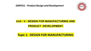 Unit - V - DESIGN FOR MANUFACTURING AND
PRODUCT DEVELOPMENT
Topic 1: DESIGN FOR MANUFACTURING
OMF551 - Product Design and Development
 