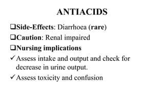 ANTIACIDS
Side-Effects: Diarrhoea (rare)
Caution: Renal impaired
Nursing implications
Assess intake and output and check for
decrease in urine output.
Assess toxicity and confusion
 