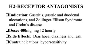 H2-RECEPTOR ANTAGONISTS
Indication: Gastritis, gastric and duodenal
ulcerations, and Zollinger-Ellison Syndrome
and Crohn’s disease
Dose: 400mg mg 12 hourly
Side Effects: Diarrhoea, dizziness and rash.
Contraindications: hypersensitivity
 