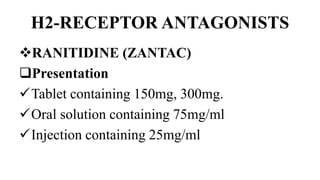 H2-RECEPTOR ANTAGONISTS
RANITIDINE (ZANTAC)
Presentation
Tablet containing 150mg, 300mg.
Oral solution containing 75mg/ml
Injection containing 25mg/ml
 