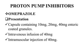 PROTON PUMP INHIBITORS
OMEPRAZOLE
Presentation
Capsule containing 10mg, 20mg, 40mg enteric
coated granules.
Intravenous infusion of 40mg
Intramuscular injection of 40mg.
 