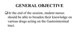 GENERAL OBJECTIVE
At the end of the session, student nurses
should be able to broaden their knowledge on
various drugs acting on the Gastrointestinal
tract.
 
