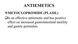 ANTIEMETICS
METOCLOPROMIDE (PLASIL)
Is an effective antiemetic and has positive
effect on increased gastrointestinal motility
and gastric peristalsis.
 