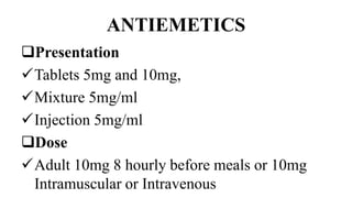 ANTIEMETICS
Presentation
Tablets 5mg and 10mg,
Mixture 5mg/ml
Injection 5mg/ml
Dose
Adult 10mg 8 hourly before meals or 10mg
Intramuscular or Intravenous
 