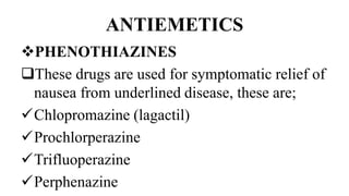 ANTIEMETICS
PHENOTHIAZINES
These drugs are used for symptomatic relief of
nausea from underlined disease, these are;
Chlopromazine (lagactil)
Prochlorperazine
Trifluoperazine
Perphenazine
 