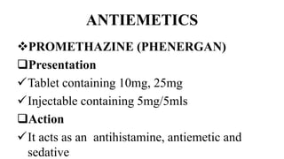 ANTIEMETICS
PROMETHAZINE (PHENERGAN)
Presentation
Tablet containing 10mg, 25mg
Injectable containing 5mg/5mls
Action
It acts as an antihistamine, antiemetic and
sedative
 