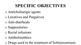 SPECIFIC OBJECTIVES
o Anticholinergic agents
o Laxatives and Purgatives
o Anti-diarrheals
o Suppositories
o Rectal infusions
o Antihelminthics
o Drugs used in the treatment of Schistosomiasis
 