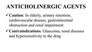 ANTICHOLINERGIC AGENTS
Caution: In elderly, urinary retention,
cardiovascular disease, gastrointestinal
obstruction and renal impairment
Contraindications: Glaucoma, renal diseases
and hypersensitivity to the drug
 