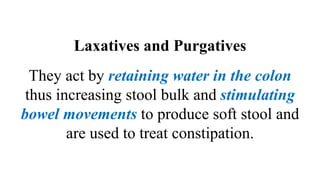 Laxatives and Purgatives
They act by retaining water in the colon
thus increasing stool bulk and stimulating
bowel movements to produce soft stool and
are used to treat constipation.
 