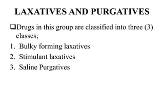 LAXATIVES AND PURGATIVES
Drugs in this group are classified into three (3)
classes;
1. Bulky forming laxatives
2. Stimulant laxatives
3. Saline Purgatives
 