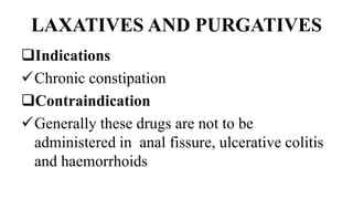 LAXATIVES AND PURGATIVES
Indications
Chronic constipation
Contraindication
Generally these drugs are not to be
administered in anal fissure, ulcerative colitis
and haemorrhoids
 