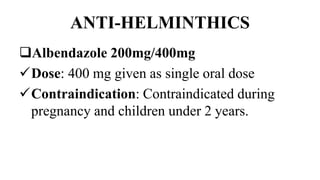 ANTI-HELMINTHICS
Albendazole 200mg/400mg
Dose: 400 mg given as single oral dose
Contraindication: Contraindicated during
pregnancy and children under 2 years.
 